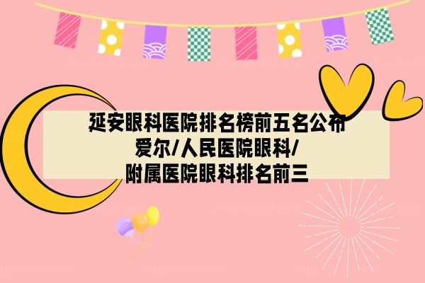 延安眼科医院排名榜前五名公布!爱尔/人民医院眼科/附属医院眼科排名前三.jpg.www.jingansicbd.com