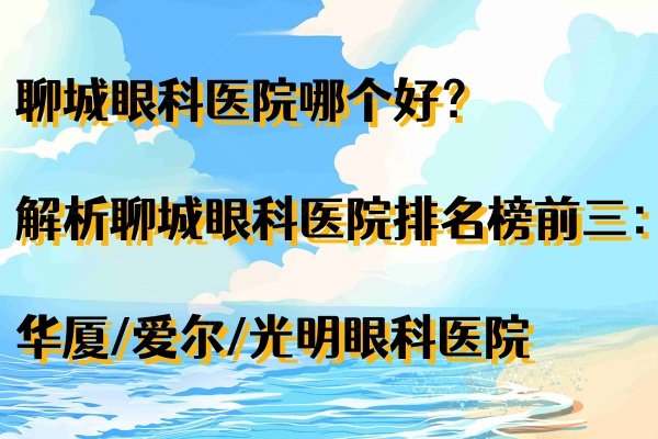 聊城眼科医院哪个好？解析聊城眼科医院排名榜前三：华厦/爱尔/光明眼科医院www.jingansicbd.com