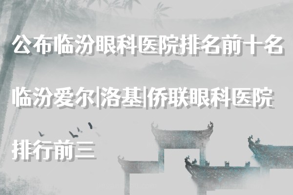 公布临汾眼科医院排名前十名，临汾爱尔|洛基|侨联眼科医院排行前三www.jingansicbd.com