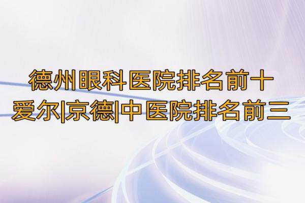 德州眼科医院排名前十，爱尔|京德|中医院排名前三