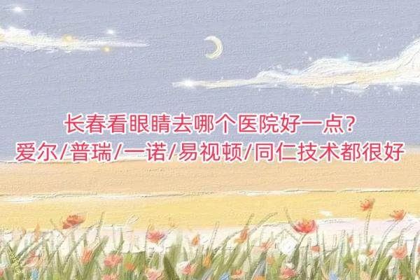 长春看眼睛去哪个医院好一点？爱尔/普瑞/一诺/易视顿/同仁技术都很好