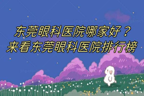 东莞眼科医院哪家好？爱尔眼科/华厦眼科/光明眼科排行前三技术好
