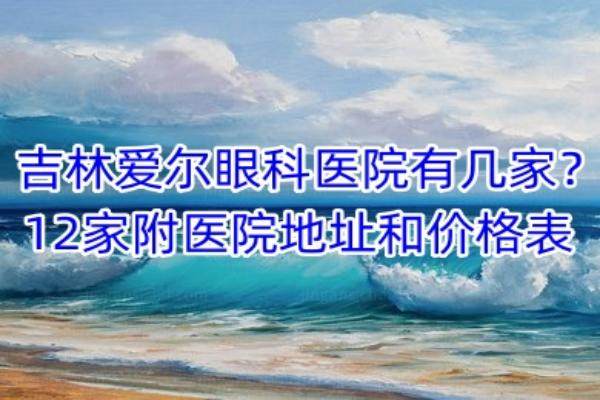 吉林爱尔眼科医院有几家？12家医院地址公布www.jingansicbd.com.jpg