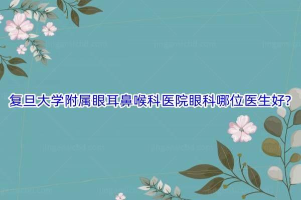 复旦大学附属眼耳鼻喉科医院眼科哪位医生好www.jingansicbd.com.jpg