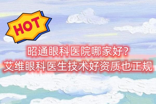 昭通眼科医院哪家好？艾维眼科医生技术好资质也正规