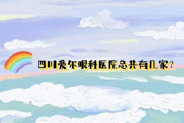 四川爱尔眼科医院总共有几家？www.jingansicbd.com.jpg