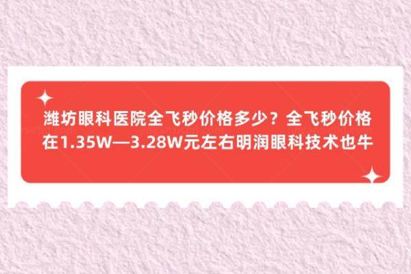 潍坊眼科医院全飞秒价格多少？www.jingansicbd.com