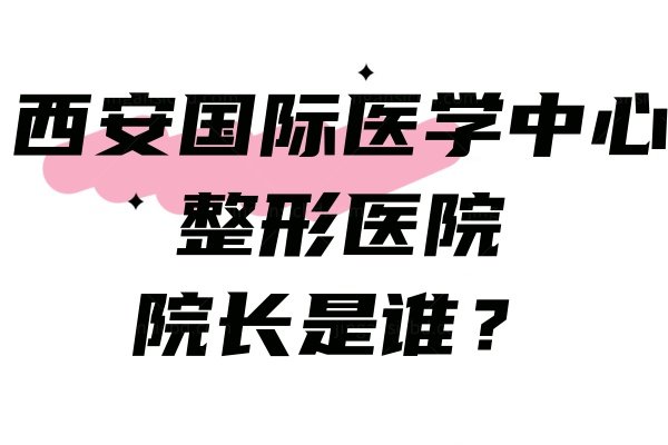 西安国际医学中心整形医院院长是谁？郭树忠耳朵再造做得好!在国内有排名