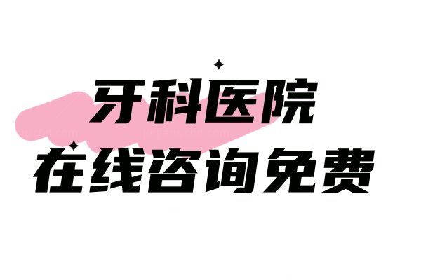 牙科医院在线咨询免费：牙科医院在线24小时咨询/问答/问诊