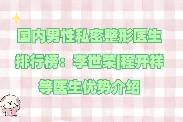 国内男性私密整形医生排行榜：李世荣|程开祥等医生优势介绍
