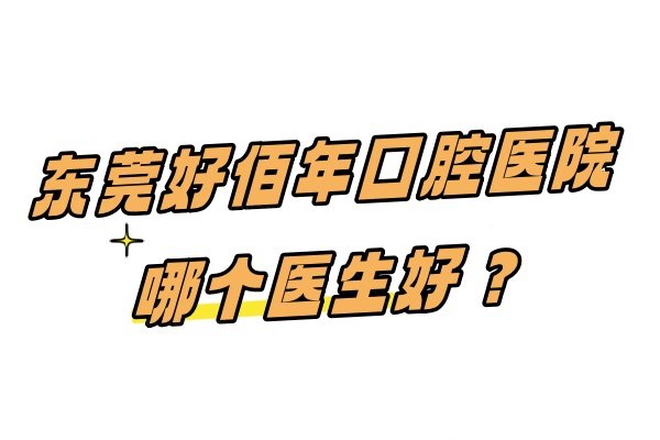东莞好佰年囗腔医院哪个医生好？专家团队云集,周勇/岑玉峰领衔种植+正畸