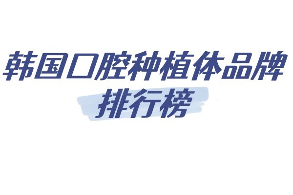 韩国囗腔种植体品牌排行榜：十大排名中涵盖登腾/奥齿泰/美格真等众多品牌