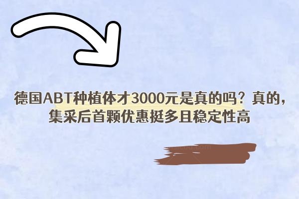德国ABT种植体才3000元是真的吗？真的，集采后首颗优惠挺多且稳定性高