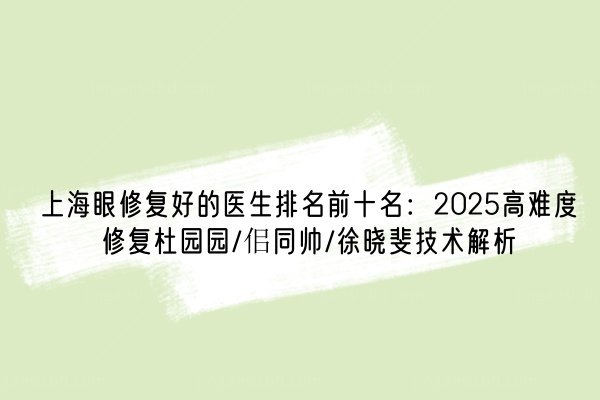 上海眼修复好的医生排名前十名：2025高难度修复杜园园/佀同帅/徐晓斐技术解析