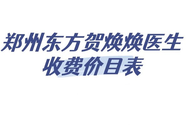贺焕焕医生收费价目表：含郑州东方贺焕焕做修复卧蚕/眼袋等费用