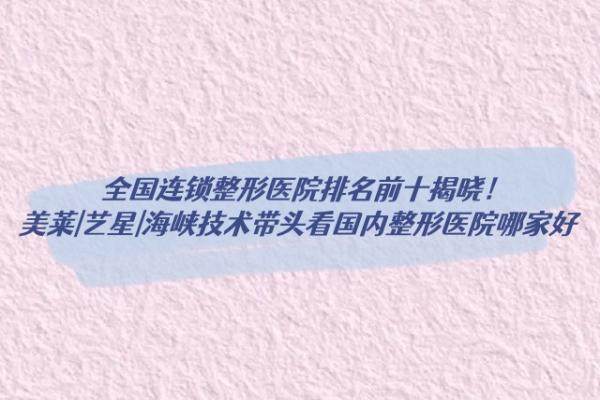 全国连锁整形医院排名前十揭晓！美莱|艺星|海峡技术带头看国内整形医院哪家好