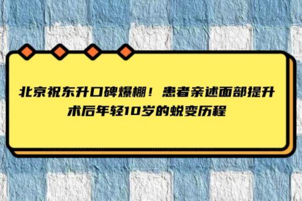 北京祝东升口碑爆棚！患者亲述面部提升术后年轻10岁的蜕变历程