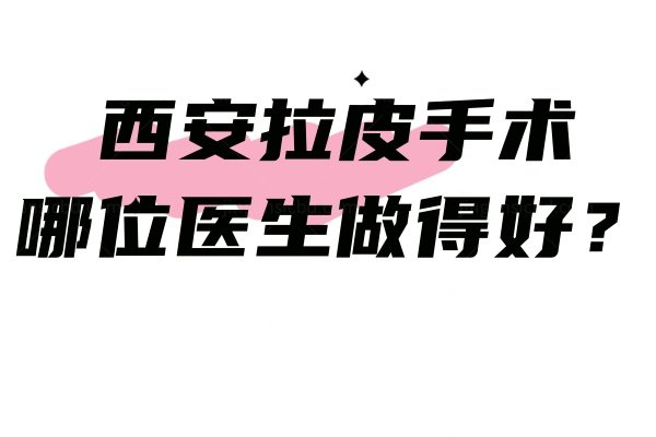 西安拉皮手术哪位医生做得好？公布西安面部拉皮技术好的医生!