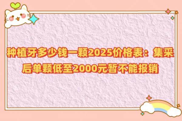 种植牙多少钱一颗2025价格表：集采后单颗低至2000元暂不能报销