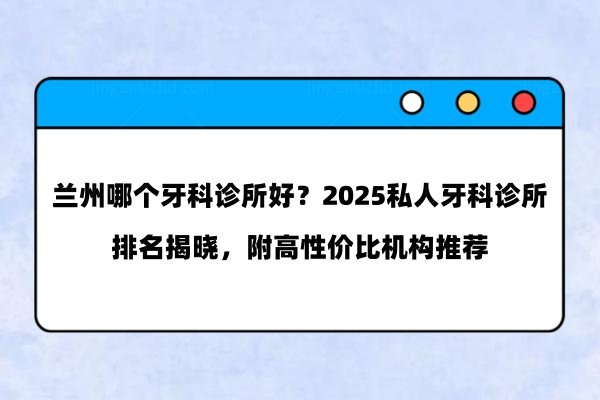 兰州哪个牙科诊所好？2025私人牙科诊所排名揭晓，附高性价比机构推荐
