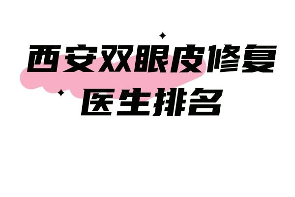 西安双眼皮修复医生排名：罗金刚/宋蔚/孙峰等医生双眼皮修复好值得推荐!