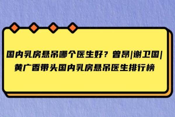 国内乳房悬吊哪个医生好？曾昂|谢卫国|黄广香带头国内乳房悬吊医生排行榜