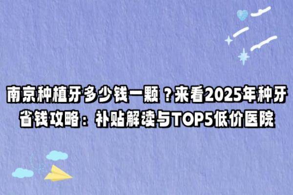 南京种植牙多少钱一颗？来看2025年种牙省钱攻略：补贴解读与TOP5低价医院