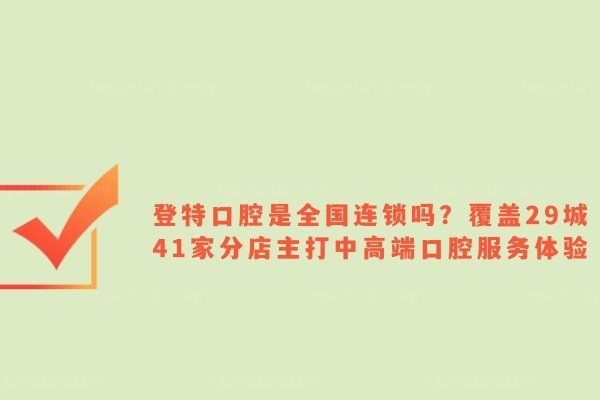 登特口腔是全国连锁吗？覆盖29城41家分店主打中高端口腔服务体验