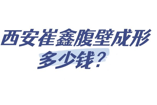 西安崔鑫腹壁成形多少钱？崔鑫微创腹壁成形价格2.5万+,附国际医学中心预约攻略