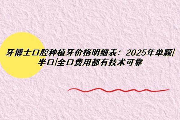 牙博士口腔种植牙价格明细表：2025年单颗|半口|全口费用都有技术可靠