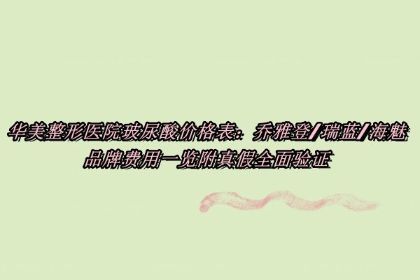 华美整形医院玻尿酸价格表：乔雅登/瑞蓝/海魅品牌费用一览附真假全面验证