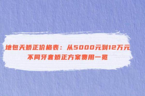 地包天矫正价格表：从5000元到12万元，不同牙套矫正方案费用一览