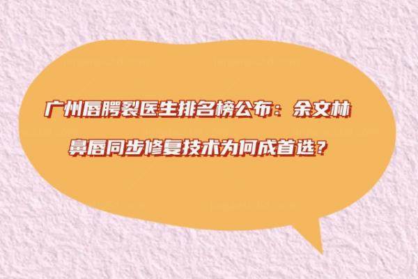 广州唇腭裂医生排名榜公布：余文林鼻唇同步修复技术为何成首选？