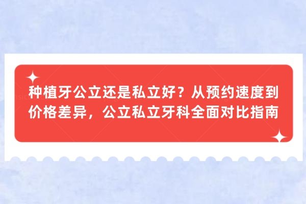 种植牙公立还是私立好？从预约速度到价格差异，公立私立牙科全面对比指南