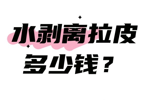 水剥离拉皮多少钱？详细拉皮价格以及保持时间一文说透