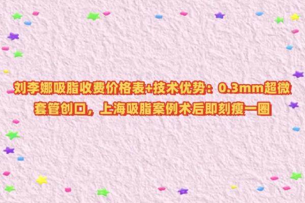 刘李娜吸脂收费价格表+技术优势：0.3mm超微套管创口，上海吸脂案例术后即刻瘦一圈