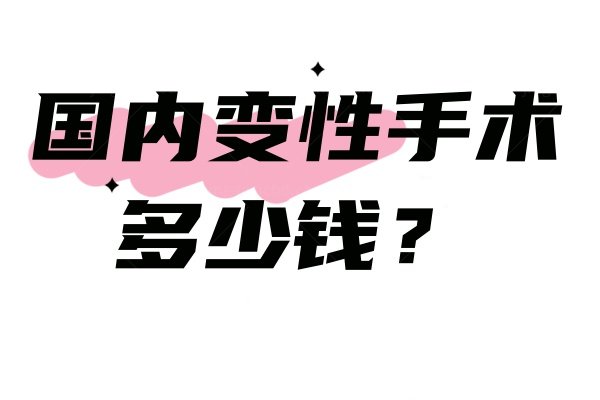 国内变性手术多少钱？男变女总费用10万+/女变男总费用20万+