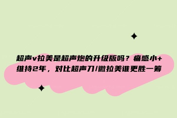 超声v拉美是超声炮的升级版吗？痛感小+维持2年，对比超声刀/微拉美谁更胜一筹