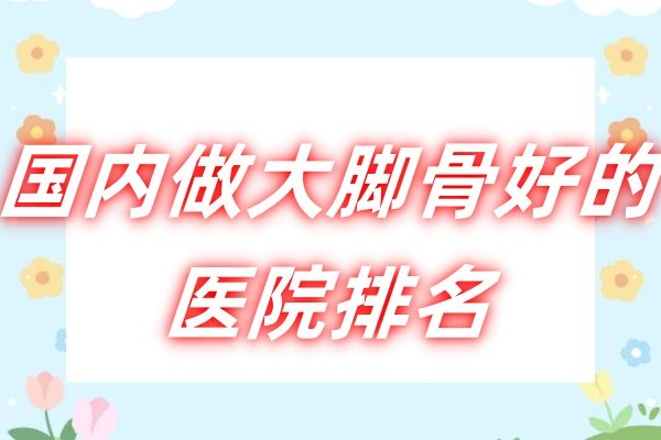 国内做大脚骨好的医院排名
