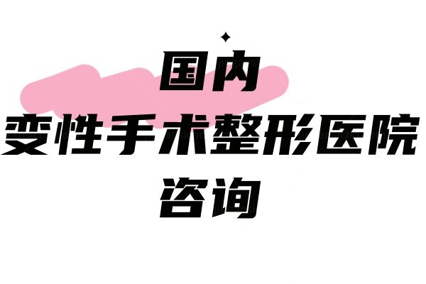 国内变性手术整形医院咨 询