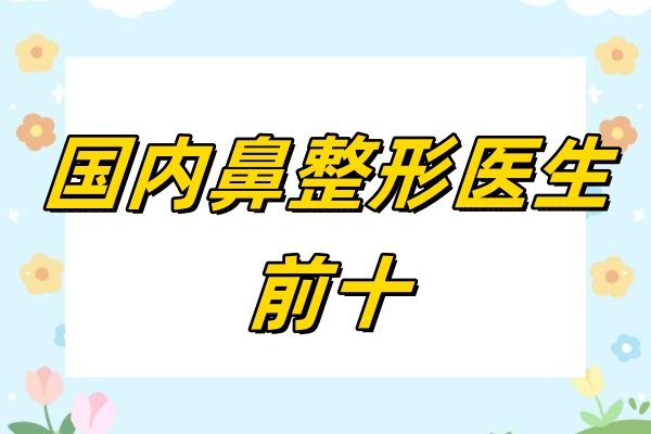 国内鼻整形医生前十：刘彦军/李劲良/李信锋排名靠前鼻整形自然!
