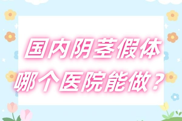 国内阴茎假体哪个医院能做？重庆星荣/成都九龙等阴茎假体植入做得多做得好!
