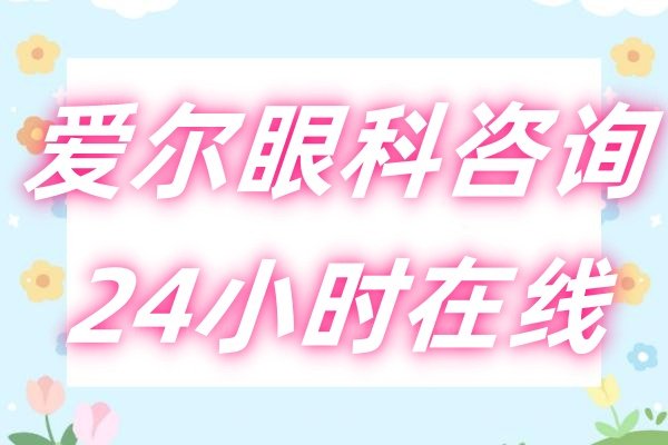 爱尔眼科咨询24小时在线问诊-可免费电话咨询2025爱尔眼科近视手术价格