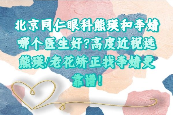 北京同仁眼科熊瑛和李婧哪个医生好?高度近视选熊瑛/老花矫正找李婧更靠谱!.jpg