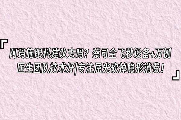 阿玛施眼科建议去吗？蔡司全飞秒设备+万例医生团队技术好|专注屈光砍掉隐形消费！