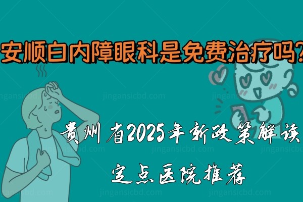安顺白内障眼科是免费治疗吗？贵州省2025年新政策解读、定点医院推荐