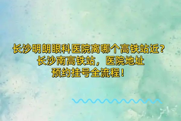 长沙明朗眼科医院离哪个高铁站近