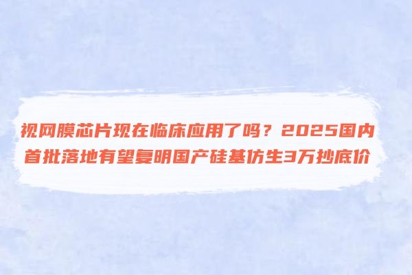 视网膜芯片现在临床应用了吗?2025国内首批落地有望复明国产硅基仿生3万抄底价