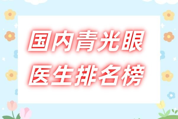 国内青光眼医生排名榜：专家前十名林顺潮/李国保/王宁利青光眼技术强硬